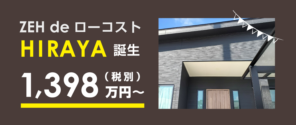 ZEH de ローコスト HIRAYA 誕生！1398万円～（税別）